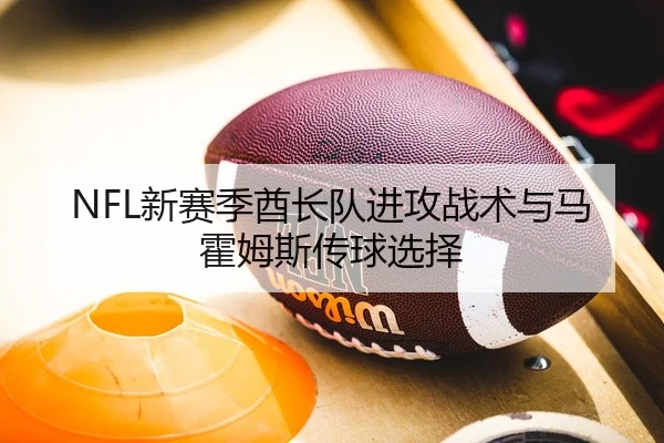NFL新赛季酋长队进攻战术与马霍姆斯传球选择