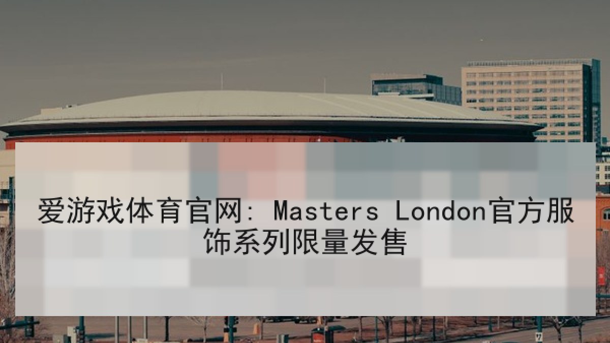爱游戏体育官网: Masters London官方服饰系列限量发售