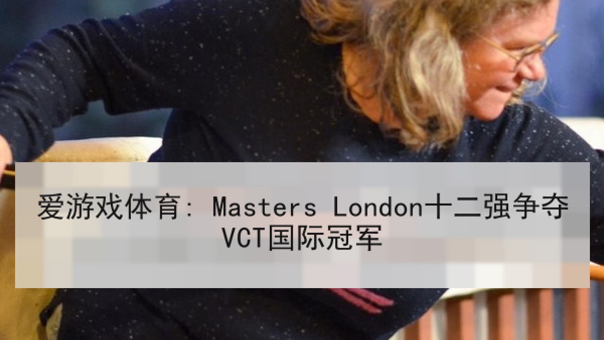 爱游戏体育: Masters London十二强争夺VCT国际冠军