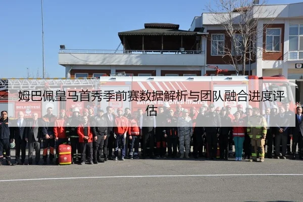 姆巴佩皇马首秀季前赛数据解析与团队融合进度评估