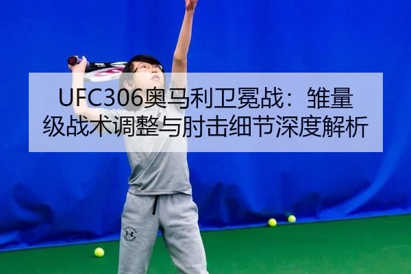 UFC306奥马利卫冕战：雏量级战术调整与肘击细节深度解析