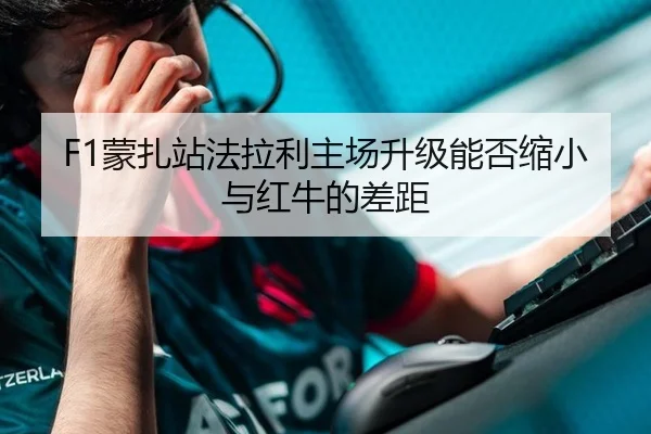 F1蒙扎站法拉利主场升级能否缩小与红牛的差距