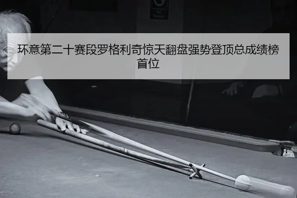 环意第二十赛段罗格利奇惊天翻盘强势登顶总成绩榜首位