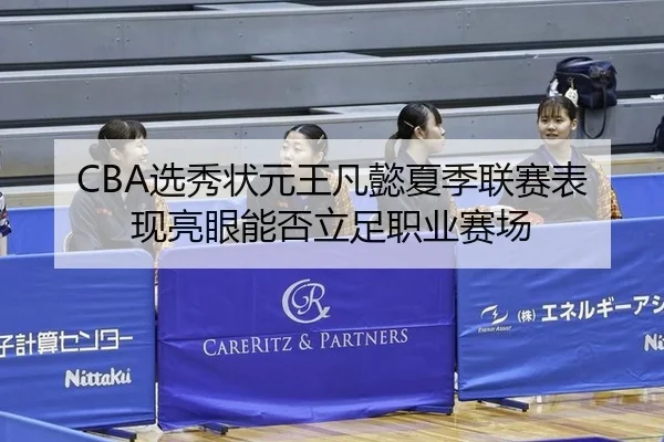 CBA选秀状元王凡懿夏季联赛表现亮眼能否立足职业赛场