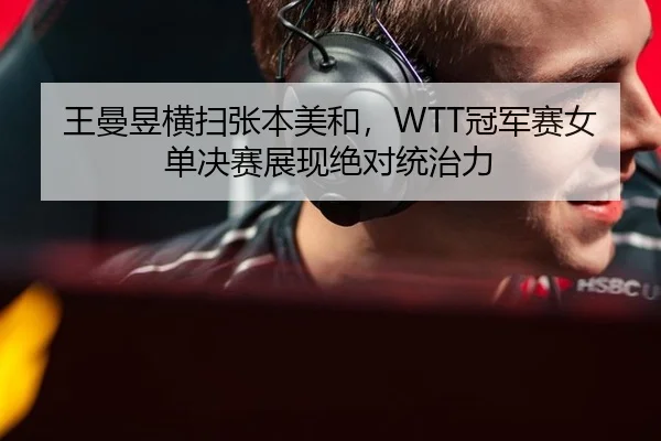 王曼昱横扫张本美和，WTT冠军赛女单决赛展现绝对统治力
