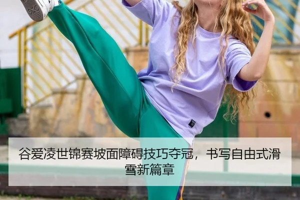 谷爱凌世锦赛坡面障碍技巧夺冠，书写自由式滑雪新篇章