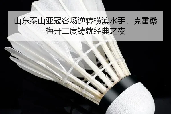 山东泰山亚冠客场逆转横滨水手，克雷桑梅开二度铸就经典之夜