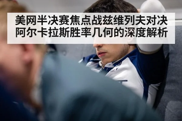 美网半决赛焦点战兹维列夫对决阿尔卡拉斯胜率几何的深度解析