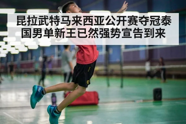 昆拉武特马来西亚公开赛夺冠泰国男单新王已然强势宣告到来