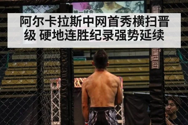 阿尔卡拉斯中网首秀横扫晋级 硬地连胜纪录强势延续