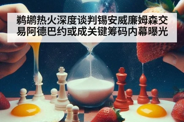 鹈鹕热火深度谈判锡安威廉姆森交易阿德巴约或成关键筹码内幕曝光