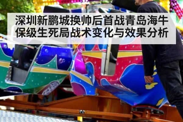 深圳新鹏城换帅后首战青岛海牛保级生死局战术变化与效果分析