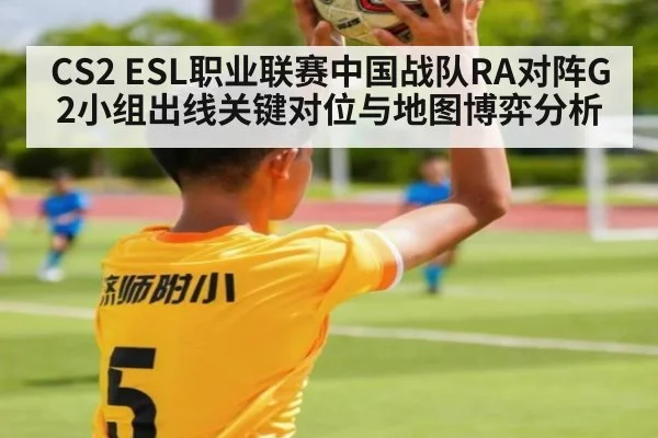 CS2 ESL职业联赛中国战队RA对阵G2小组出线关键对位与地图博弈分析