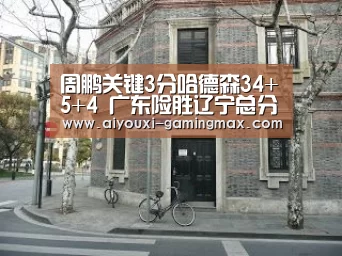 周鹏关键3分哈德森34+5+4 广东险胜辽宁总分1-2“爱游戏官方入口”(图1) 爱游戏体育官方网站