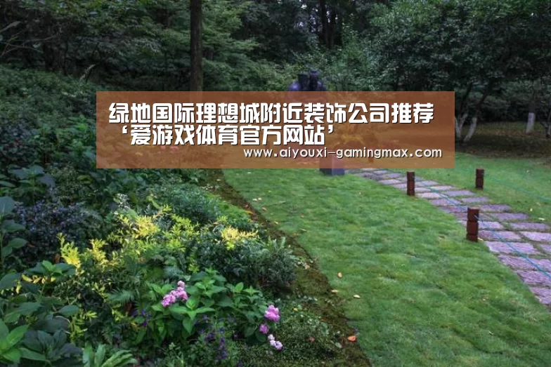 绿地国际理想城附近装饰公司推荐‘爱游戏体育官方网站’(图1) 爱游戏官网